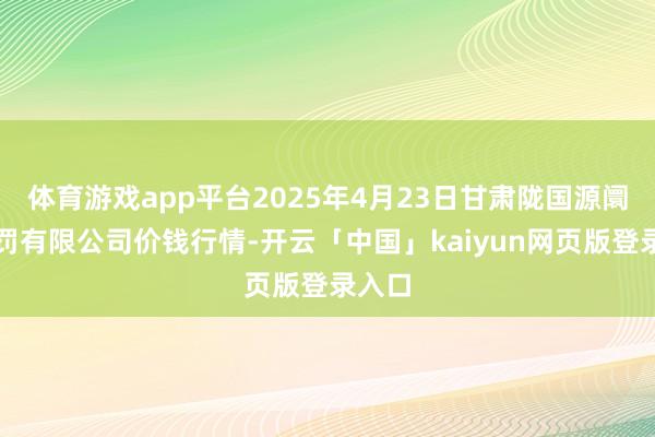 体育游戏app平台2025年4月23日甘肃陇国源阛阓科罚有限