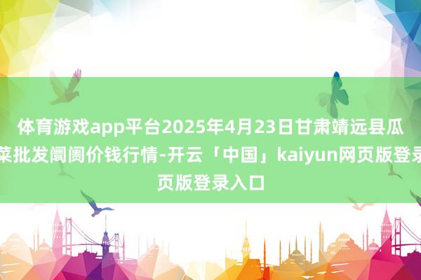 体育游戏app平台2025年4月23日甘肃靖远县瓜果蔬菜批发