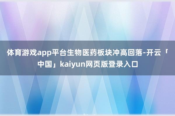 体育游戏app平台　　生物医药板块冲高回落-开云「中国」ka