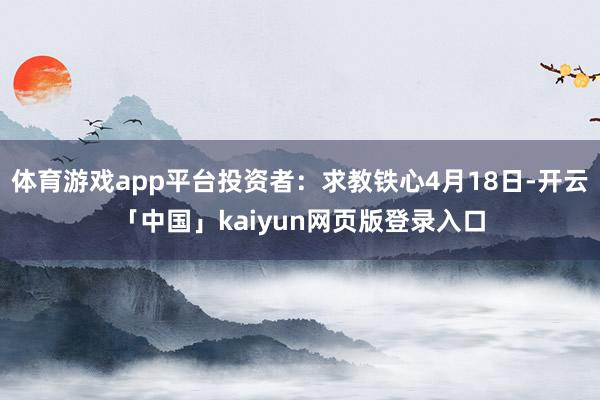 体育游戏app平台投资者：求教铁心4月18日-开云「中国」k