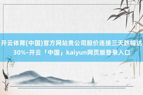开云体育(中国)官方网站贵公司股价连接三天跌幅达30%-开云