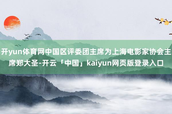 开yun体育网中国区评委团主席为上海电影家协会主席郑大圣-开