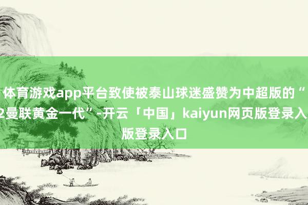 体育游戏app平台致使被泰山球迷盛赞为中超版的“92曼联黄金