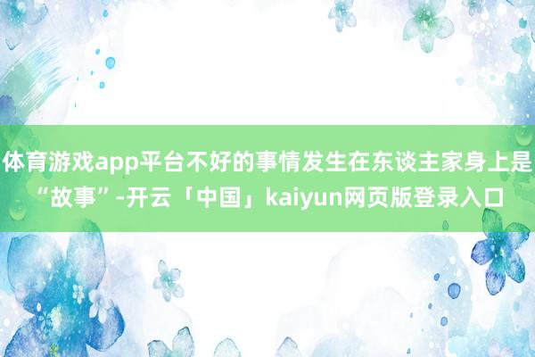 体育游戏app平台不好的事情发生在东谈主家身上是“故事”-开