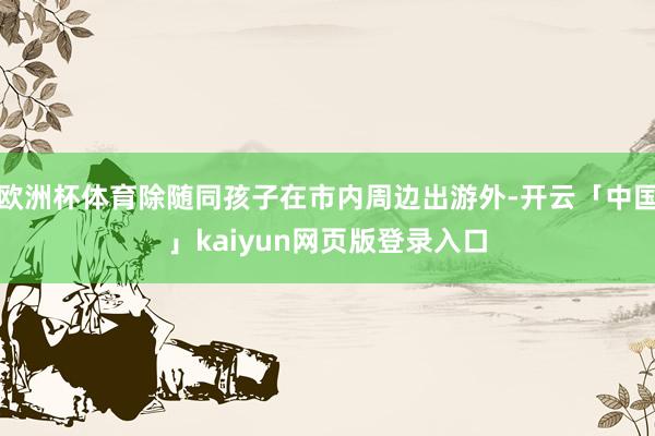 欧洲杯体育除随同孩子在市内周边出游外-开云「中国」kaiyu