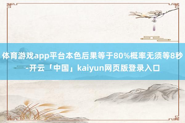 体育游戏app平台本色后果等于80%概率无须等8秒-开云「中国」kaiyun网页版登录入口