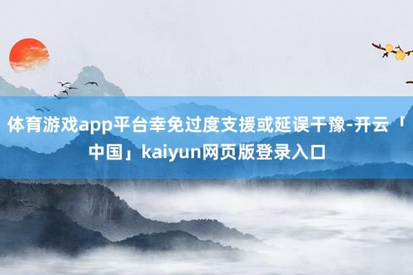 体育游戏app平台幸免过度支援或延误干豫-开云「中国」kai