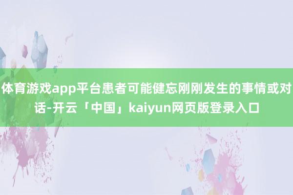 体育游戏app平台患者可能健忘刚刚发生的事情或对话-开云「中