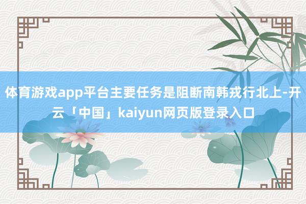 体育游戏app平台主要任务是阻断南韩戎行北上-开云「中国」k