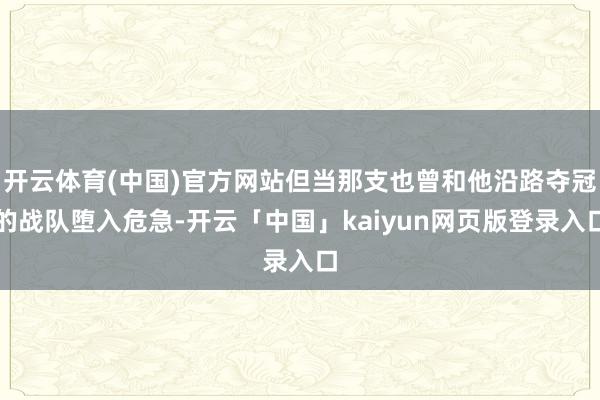 开云体育(中国)官方网站但当那支也曾和他沿路夺冠的战队堕入危