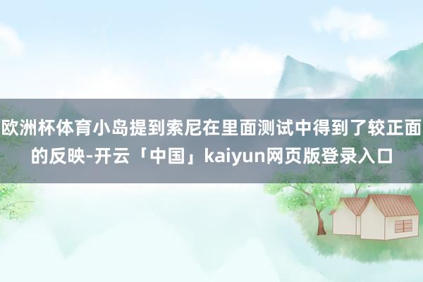 欧洲杯体育小岛提到索尼在里面测试中得到了较正面的反映-开云「