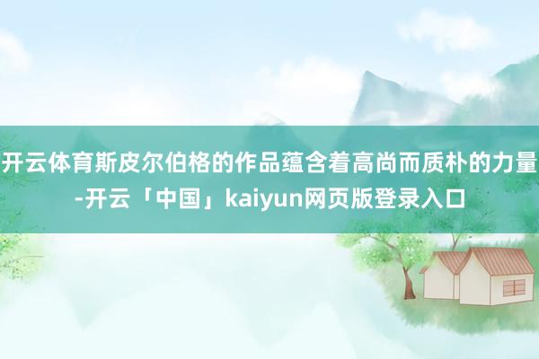 开云体育斯皮尔伯格的作品蕴含着高尚而质朴的力量-开云「中国」