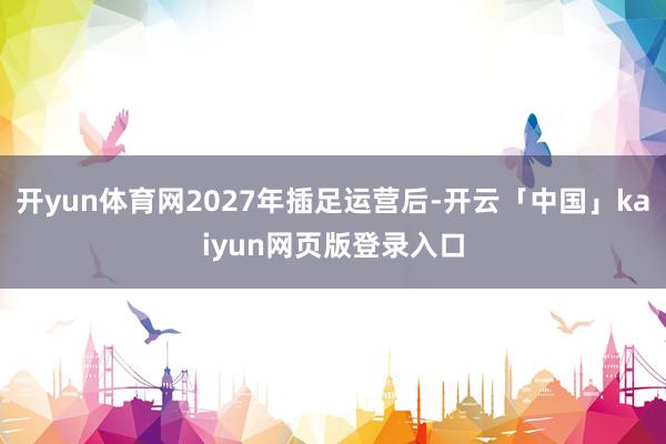 开yun体育网2027年插足运营后-开云「中国」kaiyun