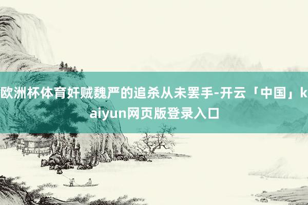 欧洲杯体育奸贼魏严的追杀从未罢手-开云「中国」kaiyun网