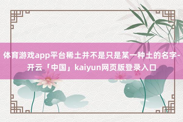 体育游戏app平台稀土并不是只是某一种土的名字-开云「中国」