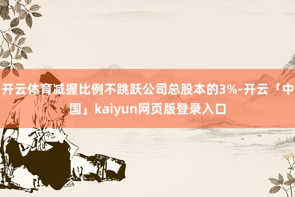 开云体育减握比例不跳跃公司总股本的3%-开云「中国」kaiy