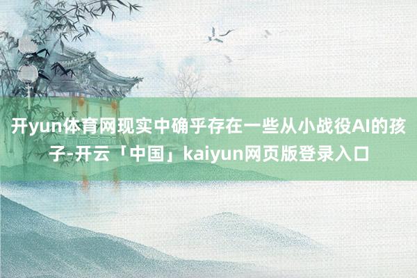 开yun体育网现实中确乎存在一些从小战役AI的孩子-开云「中