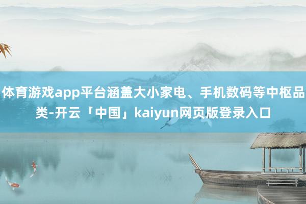 体育游戏app平台涵盖大小家电、手机数码等中枢品类-开云「中
