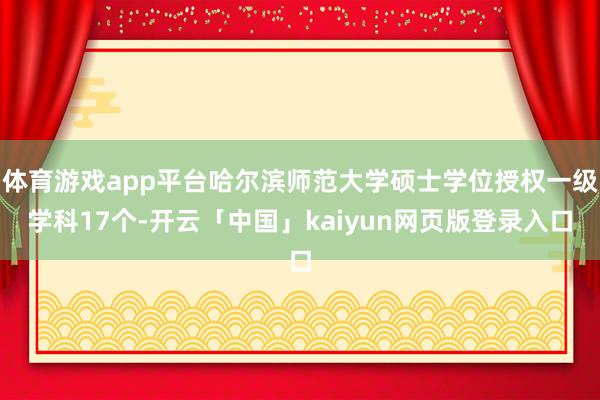 体育游戏app平台哈尔滨师范大学硕士学位授权一级学科17个-
