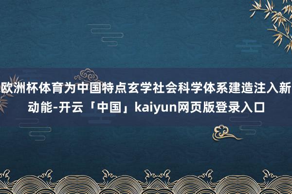 欧洲杯体育为中国特点玄学社会科学体系建造注入新动能-开云「中