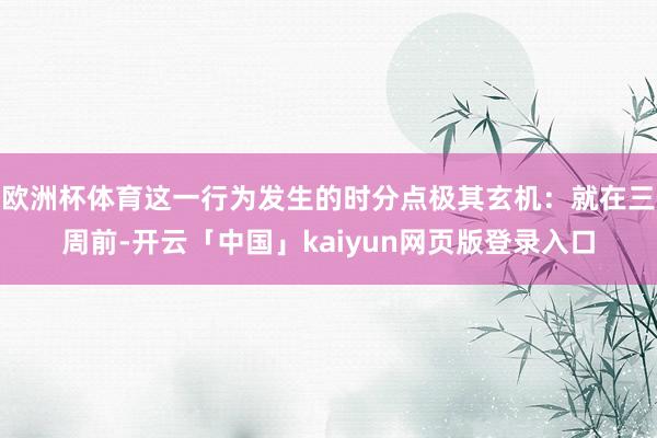 欧洲杯体育这一行为发生的时分点极其玄机：就在三周前-开云「中