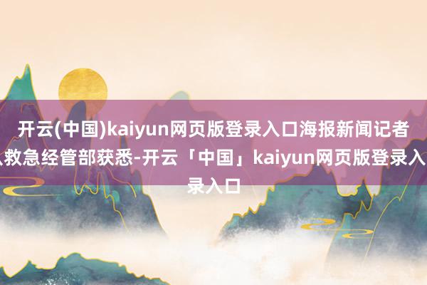 开云(中国)kaiyun网页版登录入口海报新闻记者从救急经管