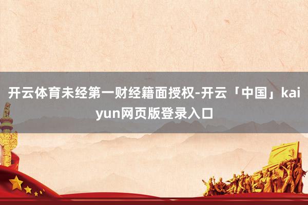 开云体育未经第一财经籍面授权-开云「中国」kaiyun网页版