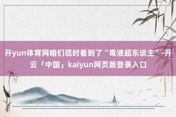 开yun体育网咱们现时看到了“毒液超东谈主”-开云「中国」k