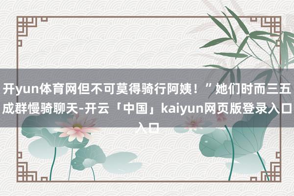 开yun体育网但不可莫得骑行阿姨！”她们时而三五成群慢骑聊天
