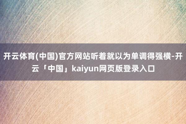 开云体育(中国)官方网站听着就以为单调得强横-开云「中国」k