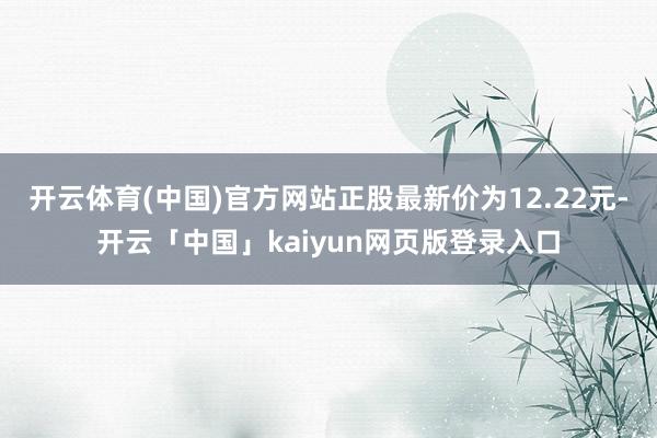 开云体育(中国)官方网站正股最新价为12.22元-开云「中国