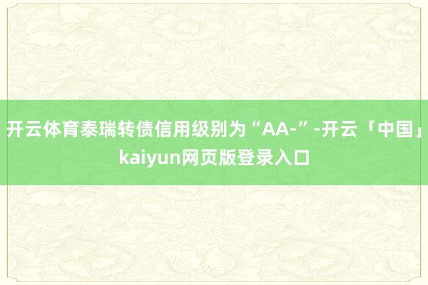 开云体育泰瑞转债信用级别为“AA-”-开云「中国」kaiyu