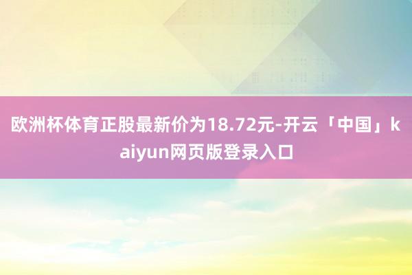 欧洲杯体育正股最新价为18.72元-开云「中国」kaiyun