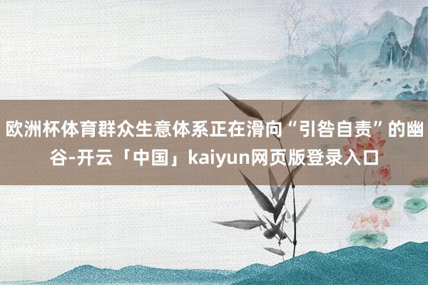 欧洲杯体育群众生意体系正在滑向“引咎自责”的幽谷-开云「中国
