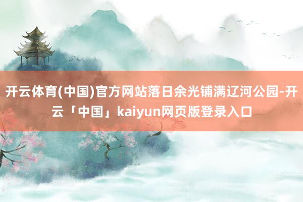 开云体育(中国)官方网站落日余光铺满辽河公园-开云「中国」kaiyun网页版登录入口