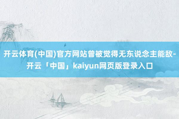 开云体育(中国)官方网站曾被觉得无东说念主能敌-开云「中国」
