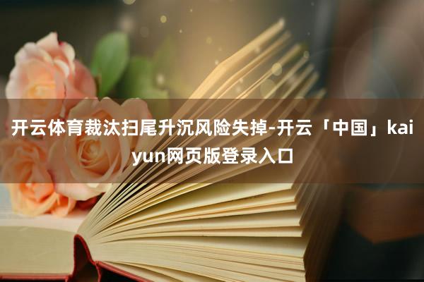 开云体育裁汰扫尾升沉风险失掉-开云「中国」kaiyun网页版登录入口