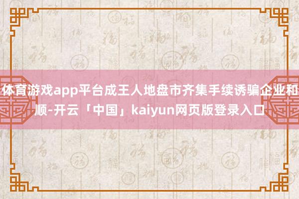 体育游戏app平台成王人地盘市齐集手续诱骗企业和顺-开云「中国」kaiyun网页版登录入口