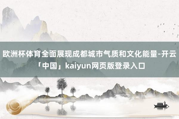 欧洲杯体育全面展现成都城市气质和文化能量-开云「中国」kaiyun网页版登录入口