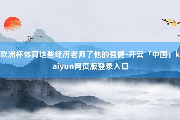 欧洲杯体育这些经历老师了他的强健-开云「中国」kaiyun网页版登录入口