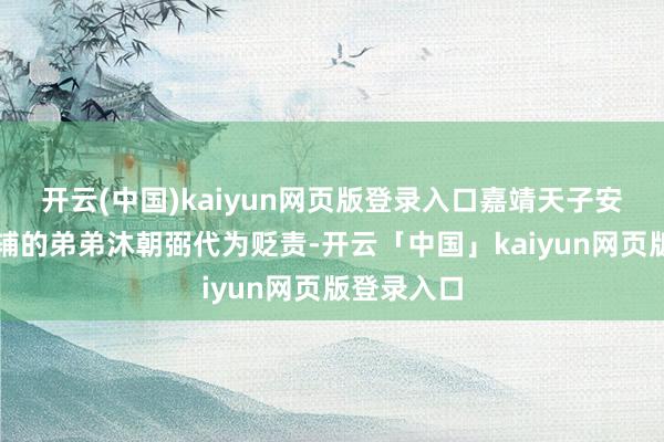 开云(中国)kaiyun网页版登录入口嘉靖天子安排了沐朝辅的弟弟沐朝弼代为贬责-开云「中国」kaiyun网页版登录入口
