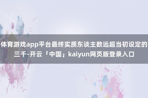 体育游戏app平台最终实质东谈主数远超当初设定的三千-开云「中国」kaiyun网页版登录入口