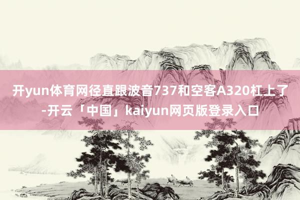 开yun体育网径直跟波音737和空客A320杠上了-开云「中