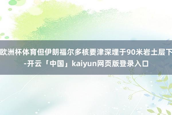 欧洲杯体育但伊朗福尔多核要津深埋于90米岩土层下-开云「中国