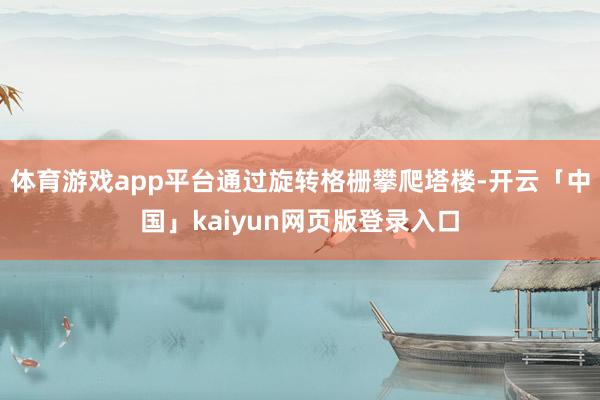 体育游戏app平台通过旋转格栅攀爬塔楼-开云「中国」kaiy