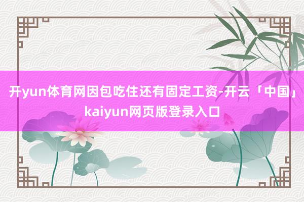 开yun体育网因包吃住还有固定工资-开云「中国」kaiyun