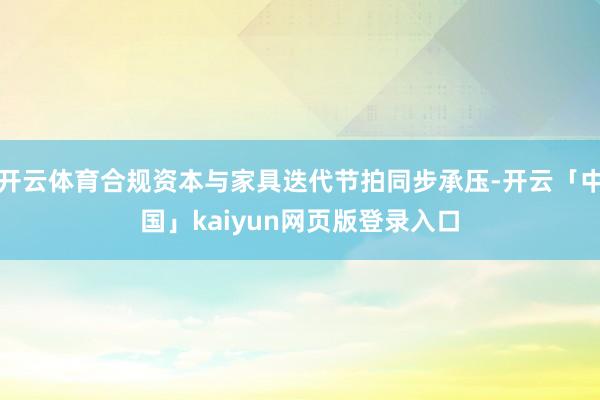 开云体育合规资本与家具迭代节拍同步承压-开云「中国」kaiy