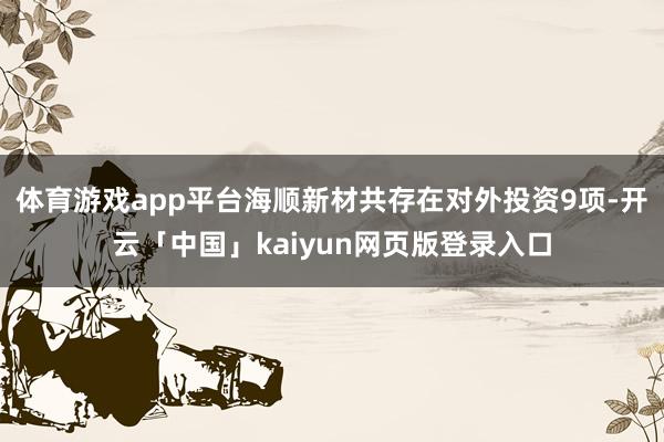 体育游戏app平台海顺新材共存在对外投资9项-开云「中国」k