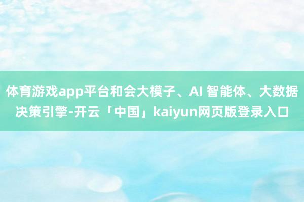体育游戏app平台和会大模子、AI 智能体、大数据决策引擎-