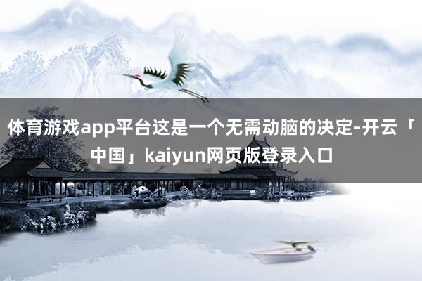 体育游戏app平台这是一个无需动脑的决定-开云「中国」kai